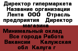 Директор гипермаркета › Название организации ­ Лента, ООО › Отрасль предприятия ­ Директор магазина › Минимальный оклад ­ 1 - Все города Работа » Вакансии   . Калужская обл.,Калуга г.